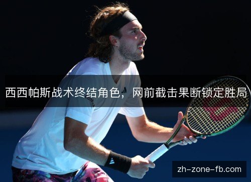 西西帕斯战术终结角色，网前截击果断锁定胜局