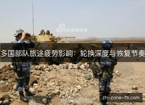 多国部队旅途疲劳影响:轮换深度与恢复节奏 多国部队旅途疲劳影响:轮换深度与恢复节奏