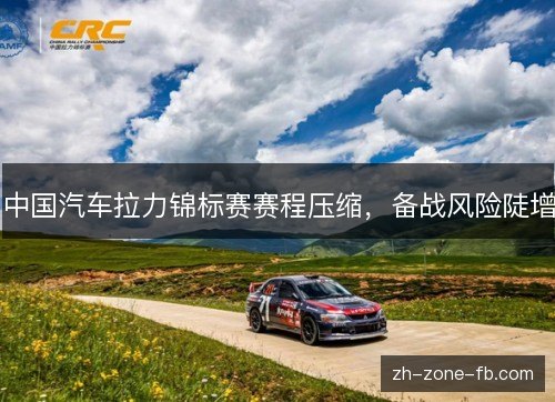 中国汽车拉力锦标赛赛程压缩,备战风险陡增 中国汽车拉力锦标赛赛程压缩,备战风险陡增