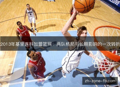 2013年基里连科加盟篮网：两队格局与长期影响的一次转折